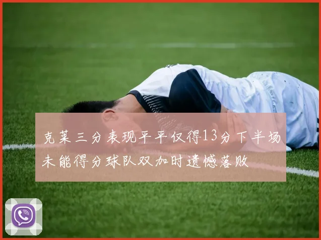 克莱三分表现平平仅得13分下半场未能得分球队双加时遗憾落败