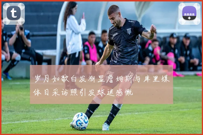岁月如歌白发渐显詹姆斯与库里媒体日采访照引发球迷感慨