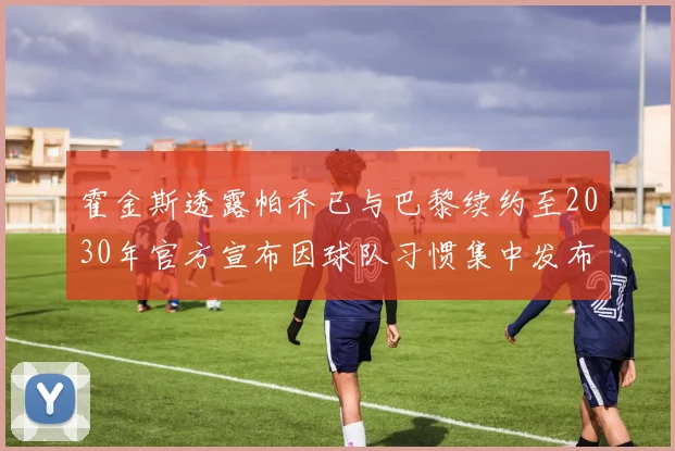 霍金斯透露帕乔已与巴黎续约至2030年官方宣布因球队习惯集中发布
