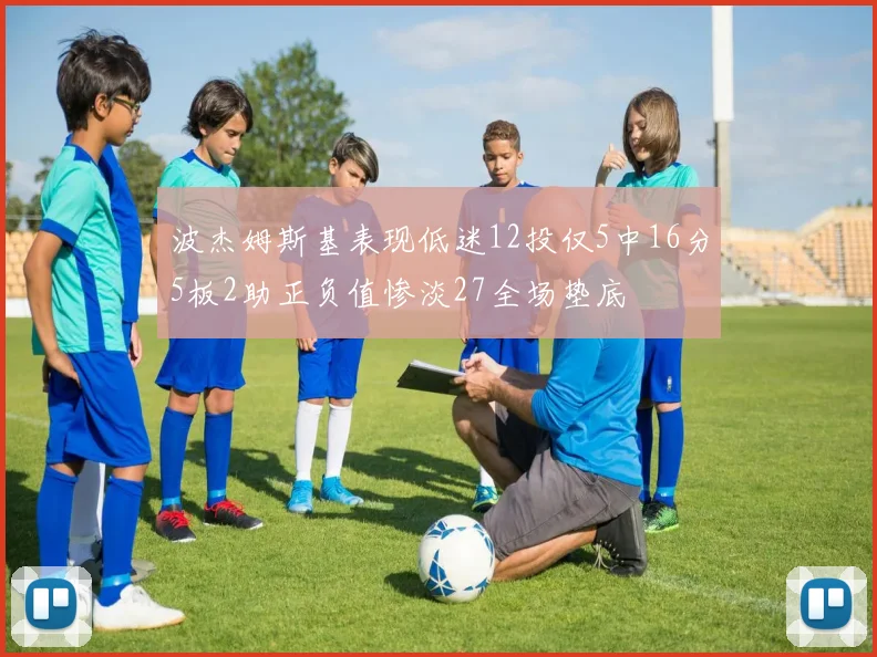 波杰姆斯基表现低迷12投仅5中16分5板2助正负值惨淡27全场垫底