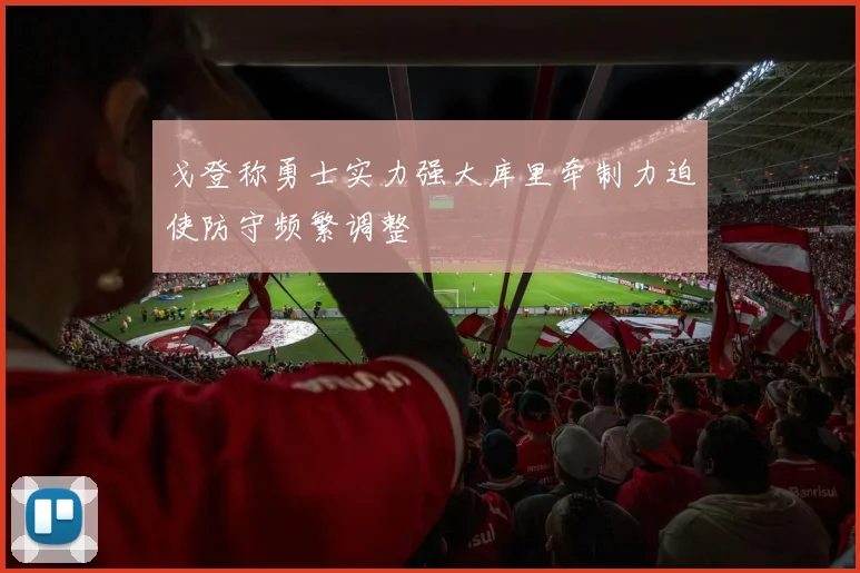 戈登称勇士实力强大库里牵制力迫使防守频繁调整