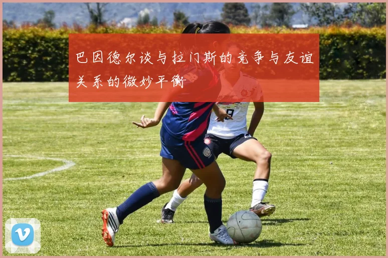 巴因德尔谈与拉门斯的竞争与友谊关系的微妙平衡