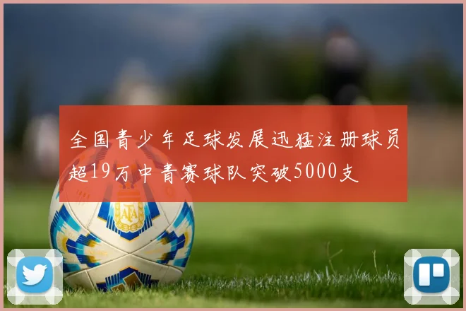 全国青少年足球发展迅猛注册球员超19万中青赛球队突破5000支