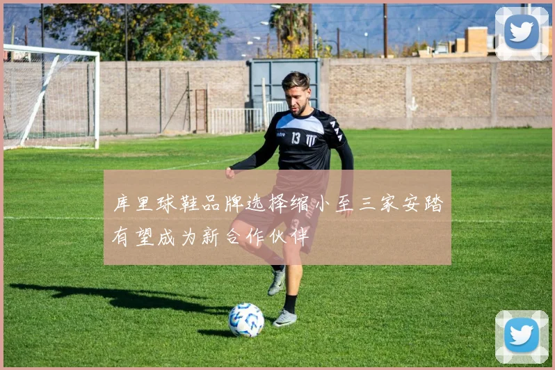 库里球鞋品牌选择缩小至三家安踏有望成为新合作伙伴