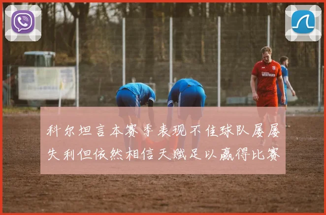科尔坦言本赛季表现不佳球队屡屡失利但依然相信天赋足以赢得比赛