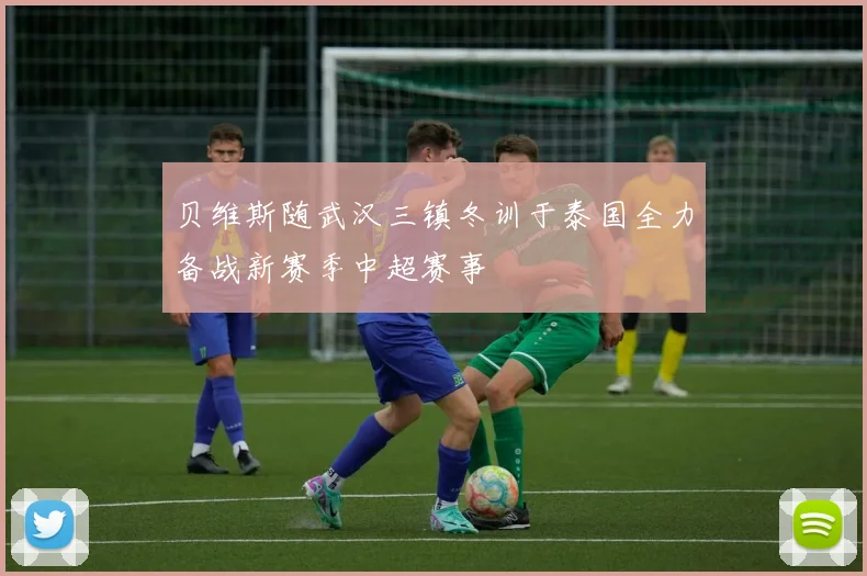 贝维斯随武汉三镇冬训于泰国全力备战新赛季中超赛事
