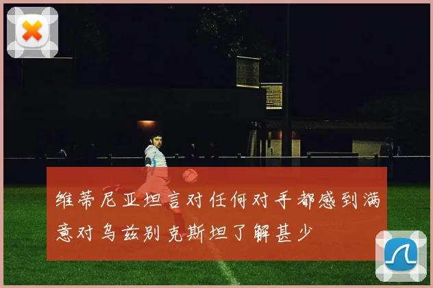 维蒂尼亚坦言对任何对手都感到满意对乌兹别克斯坦了解甚少