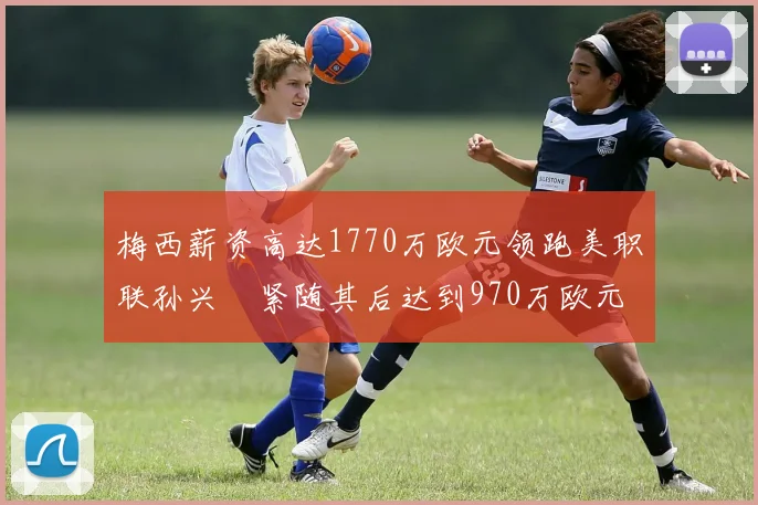 梅西薪资高达1770万欧元领跑美职联孙兴慜紧随其后达到970万欧元