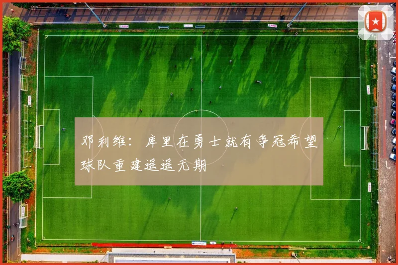 邓利维：库里在勇士就有争冠希望球队重建遥遥无期