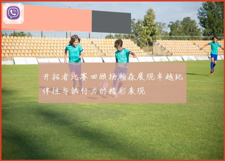开拓者比赛回顾杨瀚森展现卓越纪律性与执行力的精彩表现