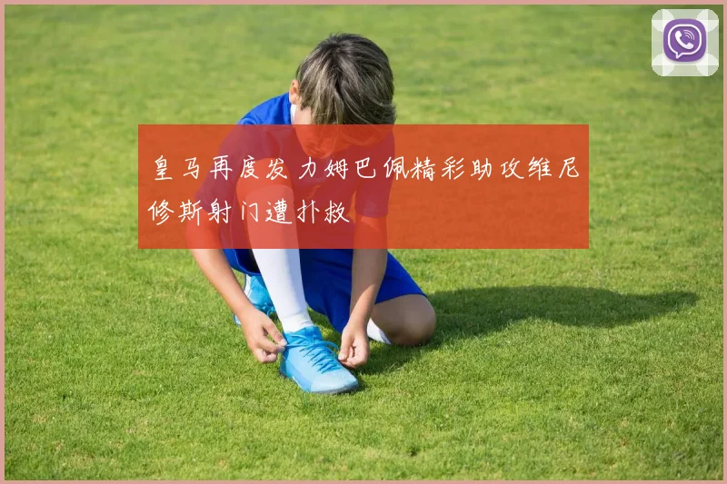 皇马再度发力姆巴佩精彩助攻维尼修斯射门遭扑救