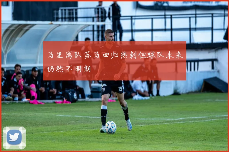 马里离队苏马回归热刺但球队未来仍然不明朗