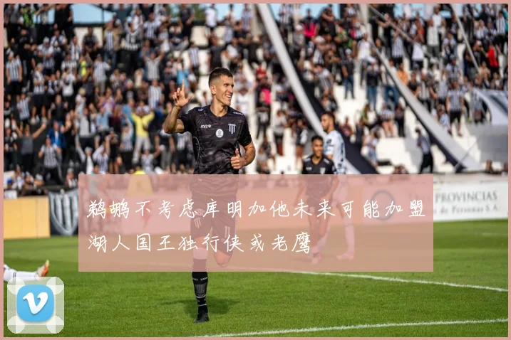 鹈鹕不考虑库明加他未来可能加盟湖人国王独行侠或老鹰