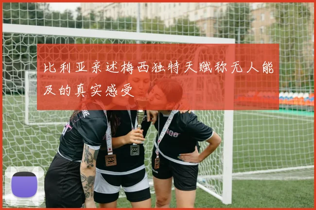 比利亚亲述梅西独特天赋称无人能及的真实感受
