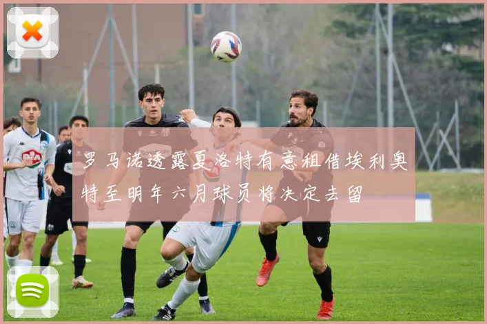罗马诺透露夏洛特有意租借埃利奥特至明年六月球员将决定去留