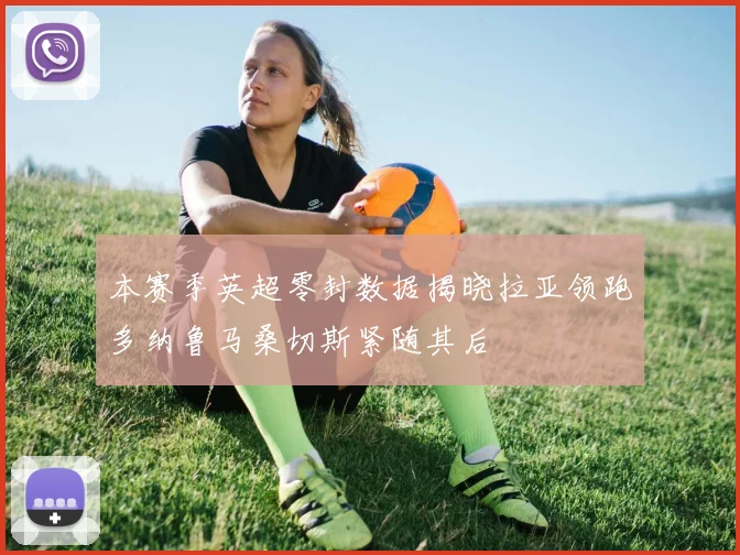 本赛季英超零封数据揭晓拉亚领跑多纳鲁马桑切斯紧随其后