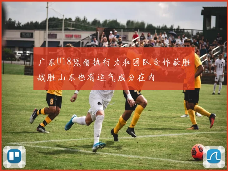 广东U18凭借执行力和团队合作获胜战胜山东也有运气成分在内