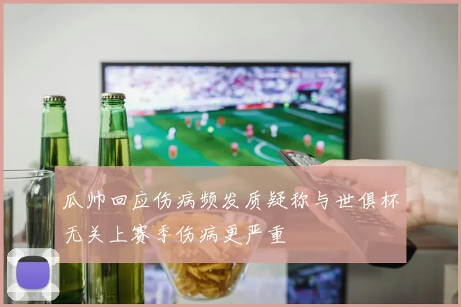 瓜帅回应伤病频发质疑称与世俱杯无关上赛季伤病更严重