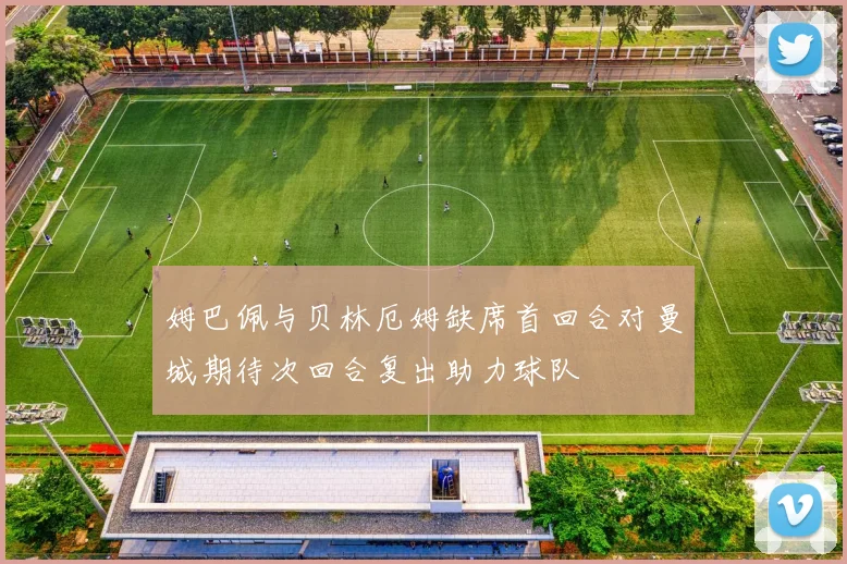 姆巴佩与贝林厄姆缺席首回合对曼城期待次回合复出助力球队
