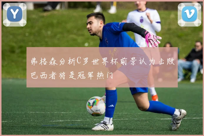 弗格森分析C罗世界杯前景认为击败巴西者将是冠军热门