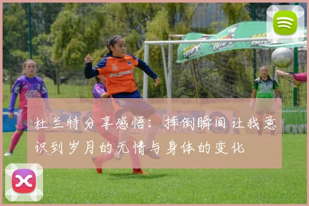 杜兰特分享感悟：摔倒瞬间让我意识到岁月的无情与身体的变化