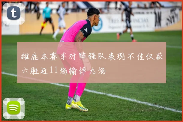 雄鹿本赛季对阵强队表现不佳仅获六胜近11场输掉九场