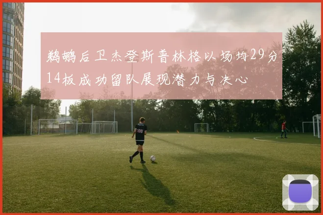 鹈鹕后卫杰登斯普林格以场均29分14板成功留队展现潜力与决心