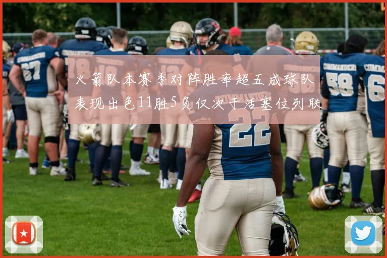 火箭队本赛季对阵胜率超五成球队表现出色11胜5负仅次于活塞位列联盟第二