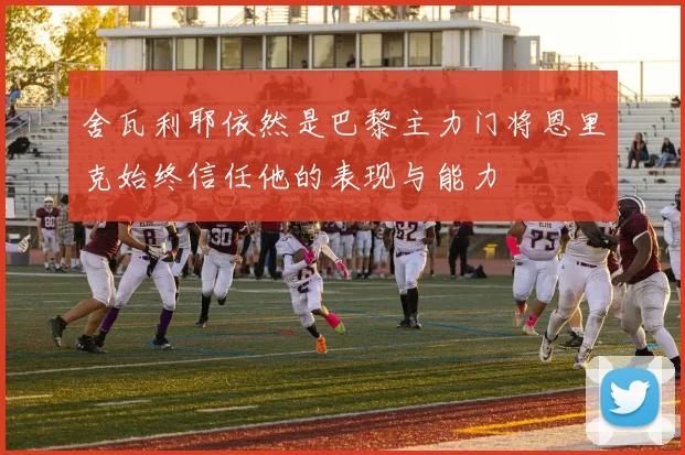 舍瓦利耶依然是巴黎主力门将恩里克始终信任他的表现与能力