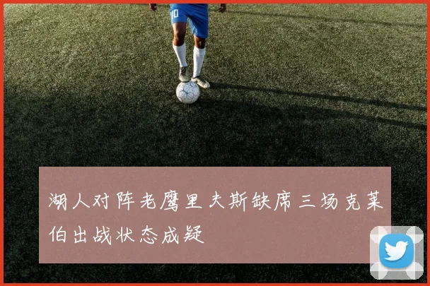 湖人对阵老鹰里夫斯缺席三场克莱伯出战状态成疑
